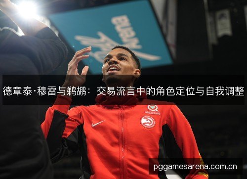 德章泰·穆雷与鹈鹕：交易流言中的角色定位与自我调整